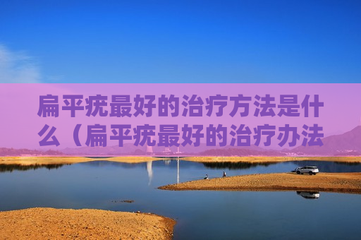 扁平疣最好的治疗方法是什么（扁平疣最好的治疗办法）