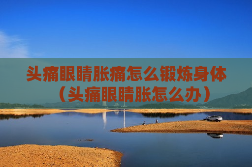 头痛眼睛胀痛怎么锻炼身体（头痛眼睛胀怎么办）