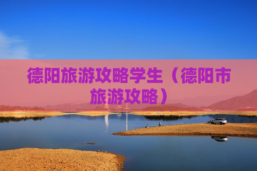 德阳旅游攻略学生（德阳市旅游攻略）