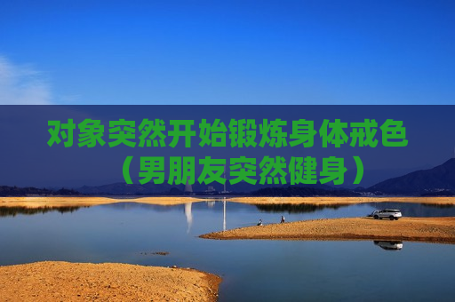 对象突然开始锻炼身体戒色（男朋友突然健身）
