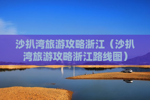 沙扒湾旅游攻略浙江（沙扒湾旅游攻略浙江路线图）