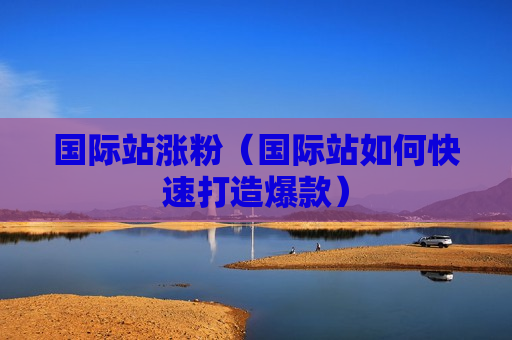 国际站涨粉（国际站如何快速打造爆款）