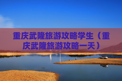 重庆武隆旅游攻略学生（重庆武隆旅游攻略一天）