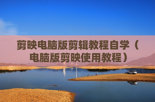 剪映电脑版剪辑教程自学（电脑版剪映使用教程）