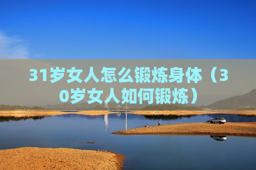 31岁女人怎么锻炼身体（30岁女人如何锻炼）