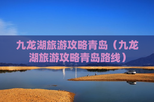 九龙湖旅游攻略青岛（九龙湖旅游攻略青岛路线）