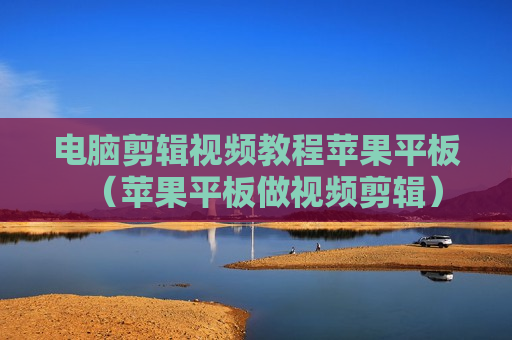 电脑剪辑视频教程苹果平板（苹果平板做视频剪辑）