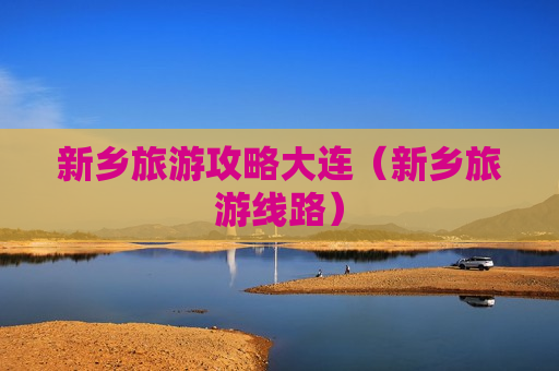 新乡旅游攻略大连（新乡旅游线路）