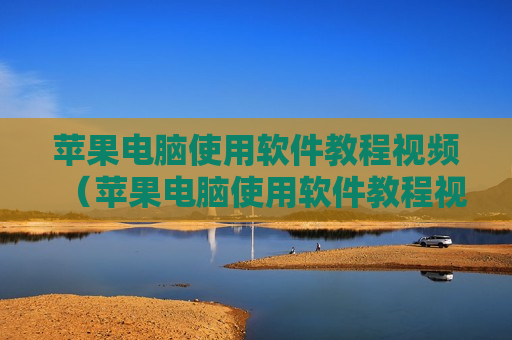 苹果电脑使用软件教程视频（苹果电脑使用软件教程视频讲解）