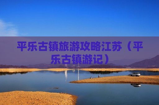 平乐古镇旅游攻略江苏（平乐古镇游记）