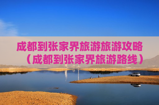 成都到张家界旅游旅游攻略（成都到张家界旅游路线）