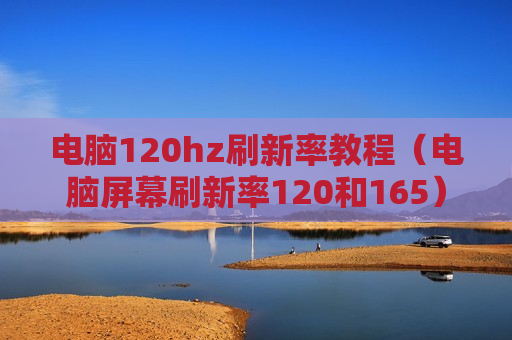 电脑120hz刷新率教程（电脑屏幕刷新率120和165）