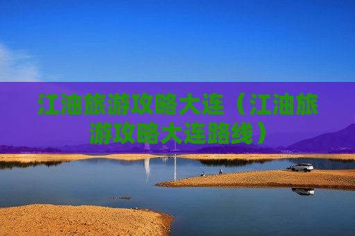 江油旅游攻略大连（江油旅游攻略大连路线）
