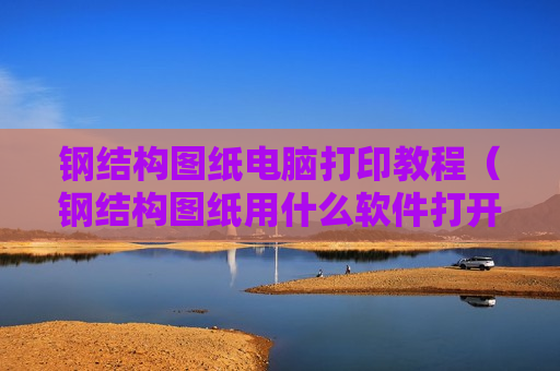 钢结构图纸电脑打印教程（钢结构图纸用什么软件打开）