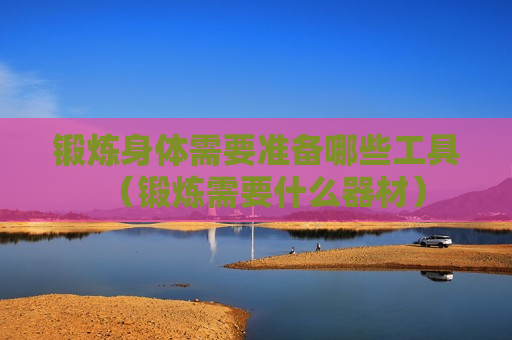 锻炼身体需要准备哪些工具（锻炼需要什么器材）