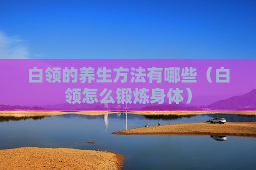白领的养生方法有哪些（白领怎么锻炼身体）