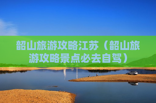 韶山旅游攻略江苏（韶山旅游攻略景点必去自驾）