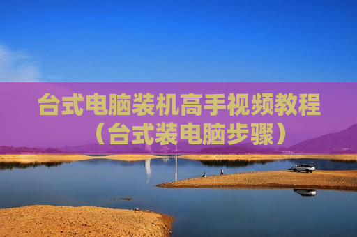 台式电脑装机高手视频教程（台式装电脑步骤）