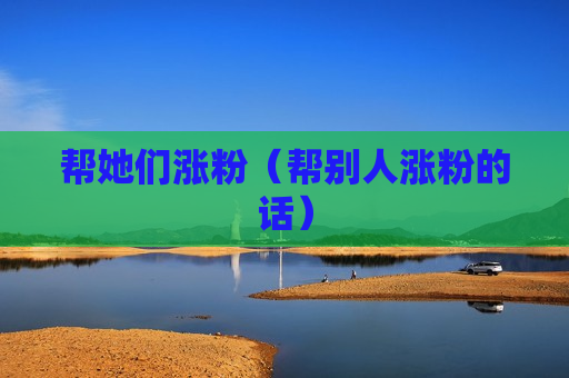 帮她们涨粉（帮别人涨粉的话）