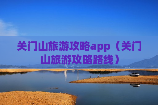 关门山旅游攻略app（关门山旅游攻略路线）