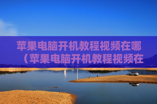 苹果电脑开机教程视频在哪（苹果电脑开机教程视频在哪下载）