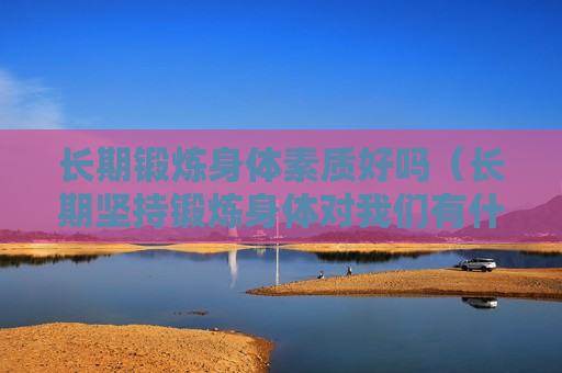 长期锻炼身体素质好吗（长期坚持锻炼身体对我们有什么好处?）