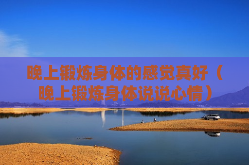 晚上锻炼身体的感觉真好（晚上锻炼身体说说心情）