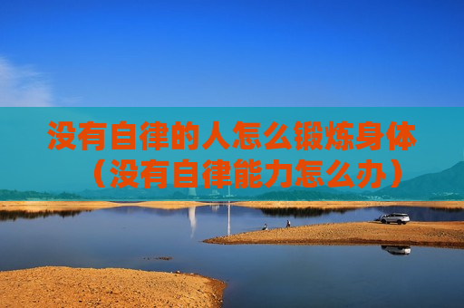 没有自律的人怎么锻炼身体（没有自律能力怎么办）