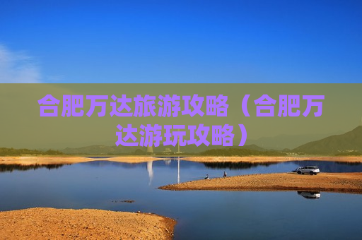 合肥万达旅游攻略（合肥万达游玩攻略）