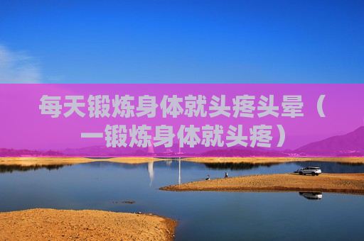 每天锻炼身体就头疼头晕（一锻炼身体就头疼）