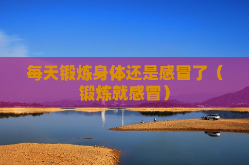 每天锻炼身体还是感冒了（锻炼就感冒）
