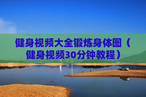 健身视频大全锻炼身体图（健身视频30分钟教程）