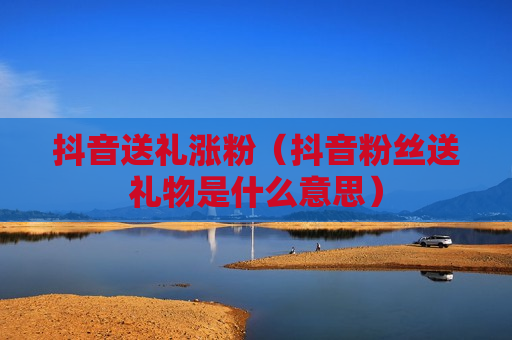 抖音送礼涨粉（抖音粉丝送礼物是什么意思）