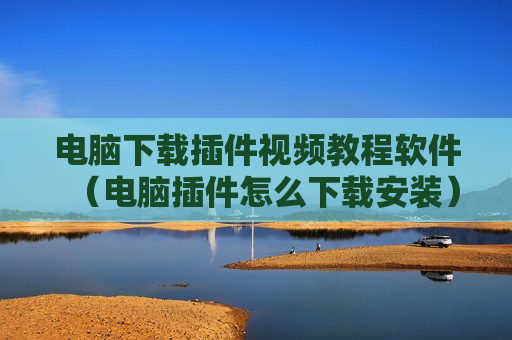 电脑下载插件视频教程软件（电脑插件怎么下载安装）