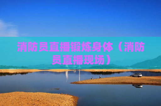 消防员直播锻炼身体（消防员直播现场）