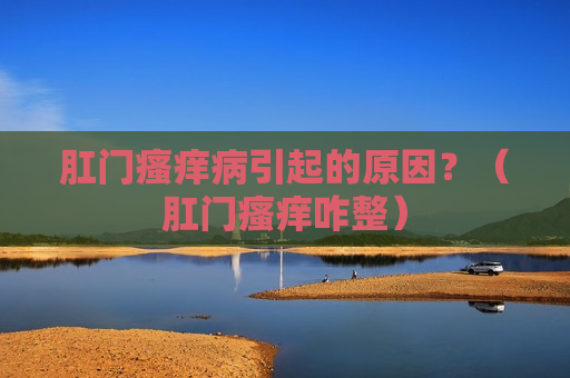 肛门瘙痒病引起的原因？（肛门瘙痒咋整）
