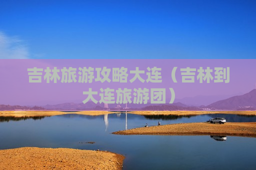 吉林旅游攻略大连（吉林到大连旅游团）