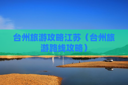台州旅游攻略江苏（台州旅游路线攻略）