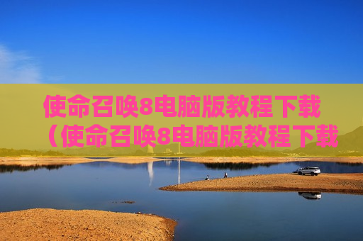 使命召唤8电脑版教程下载（使命召唤8电脑版教程下载）