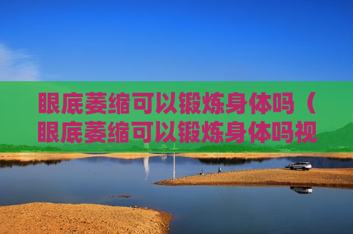 眼底萎缩可以锻炼身体吗（眼底萎缩可以锻炼身体吗视频）