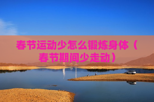 春节运动少怎么锻炼身体（春节期间少走动）