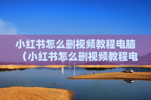 小红书怎么删视频教程电脑（小红书怎么删视频教程电脑软件）