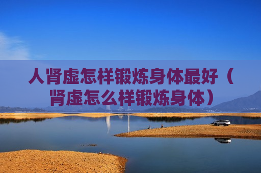 人肾虚怎样锻炼身体最好（肾虚怎么样锻炼身体）