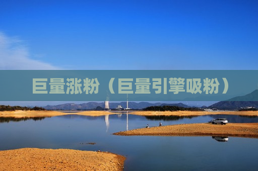 巨量涨粉（巨量引擎吸粉）