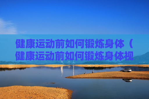 健康运动前如何锻炼身体（健康运动前如何锻炼身体视频）