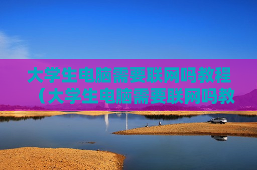 大学生电脑需要联网吗教程（大学生电脑需要联网吗教程图片）