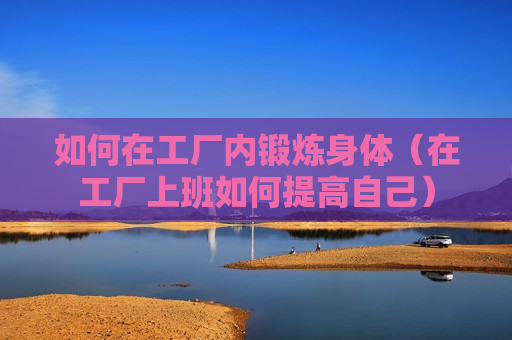 如何在工厂内锻炼身体（在工厂上班如何提高自己）