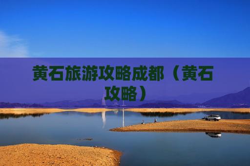 黄石旅游攻略成都（黄石 攻略）