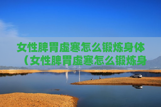 女性脾胃虚寒怎么锻炼身体（女性脾胃虚寒怎么锻炼身体视频）