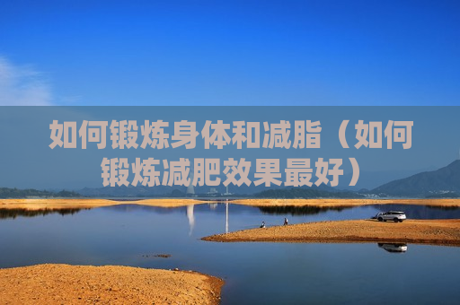 如何锻炼身体和减脂（如何锻炼减肥效果最好）